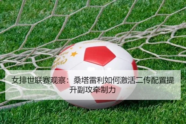 女排世联赛观察：桑塔雷利如何激活二传配置提升副攻牵制力