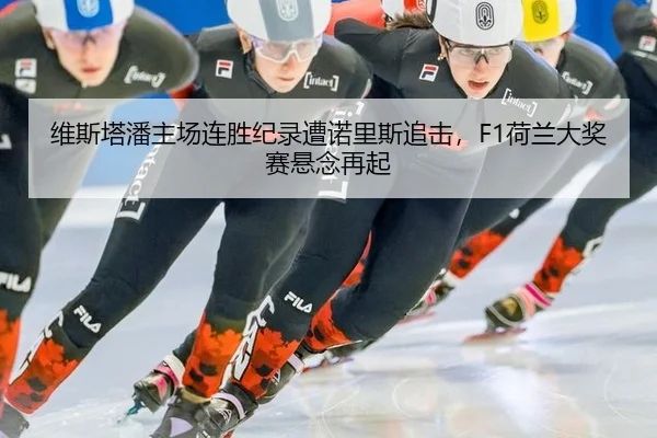 维斯塔潘主场连胜纪录遭诺里斯追击，F1荷兰大奖赛悬念再起 - acmilan.com