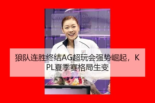 狼队连胜终结AG超玩会强势崛起，KPL夏季赛格局生变 - acmilan.com