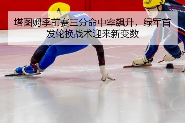 塔图姆季前赛三分命中率飙升，绿军首发轮换战术迎来新变数