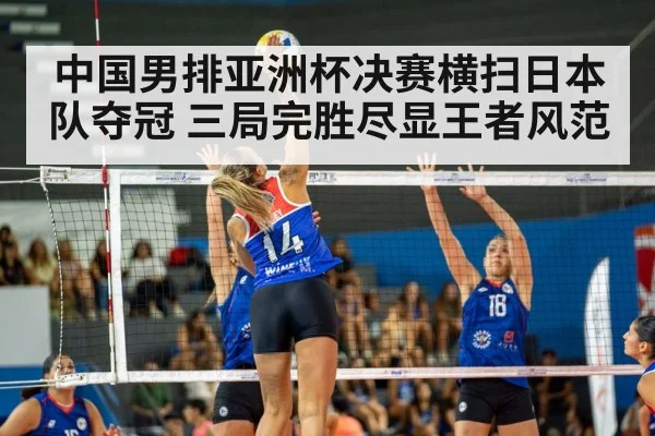 中国男排亚洲杯决赛横扫日本队夺冠 三局完胜尽显王者风范