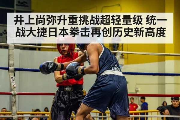 井上尚弥升重挑战超轻量级 统一战大捷日本拳击再创历史新高度