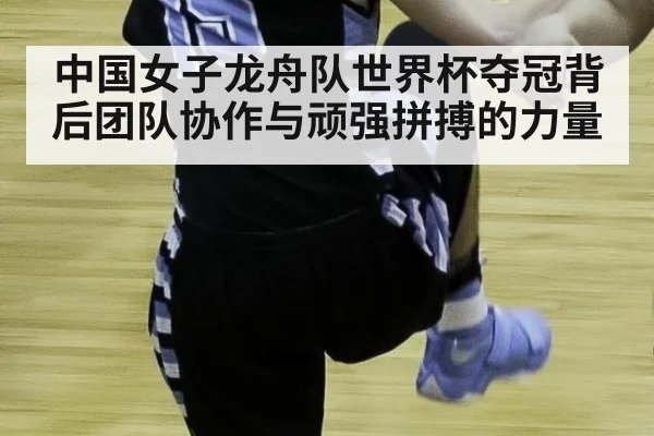 中国女子龙舟队世界杯夺冠背后团队协作与顽强拼搏的力量