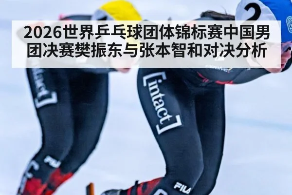 2026世界乒乓球团体锦标赛中国男团决赛樊振东与张本智和对决分析